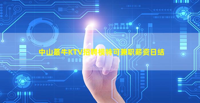 中山蕞牛KTV招聘模特可兼职薪资日结